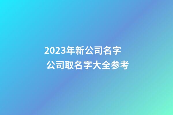 2023年新公司名字 公司取名字大全参考